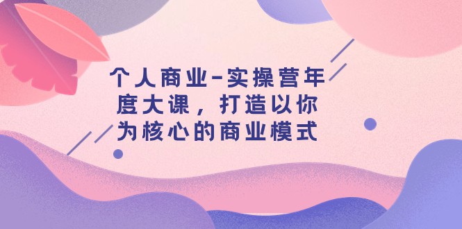 个人商业-实操营年度大课，打造以你为核心的商业模式（29节课）-启航188资源站