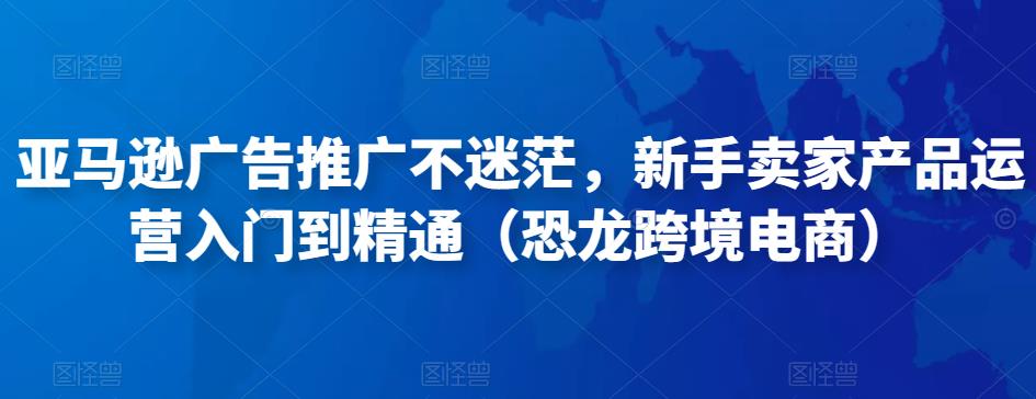 亚马逊广告推广不迷茫，新手卖家产品运营入门到精通（恐龙跨境电商）-启航188资源站