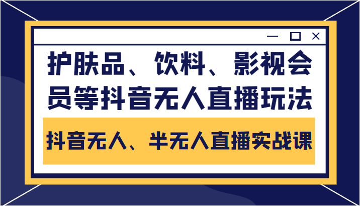 抖音无人、半无人直播实战课，护肤品、饮料、影视会员等抖音无人直播玩法-启航188资源站