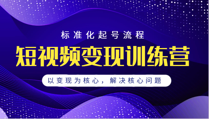 短视频变现训练营，标准化起号流程，以变现为核心，解决核心问题-启航188资源站