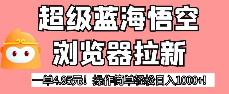 超级蓝海悟空浏览器拉新，一单4.95元！操作简单轻松日入1000+!【揭秘】-启航188资源站