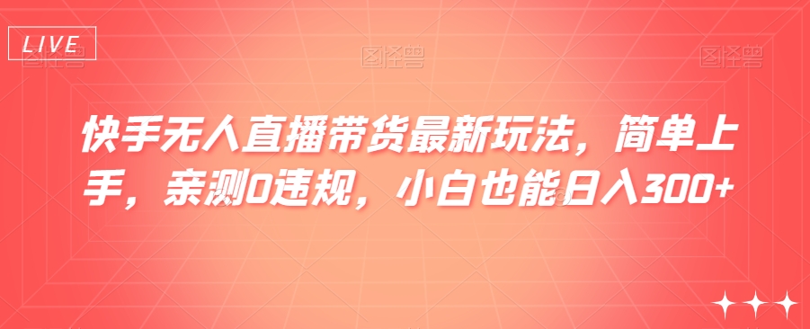 快手无人直播带货最新玩法，简单上手，亲测0违规，小白也能日入300+【揭秘】-启航188资源站