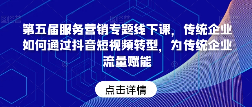 第五届服务营销专题线下课，传统企业如何通过抖音短视频转型，为传统企业流量赋能-启航188资源站