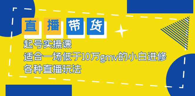 （5775期）2023直播带货起号实操课，适合一场低于·10万gmv的小白进修 各种直播玩法-启航188资源站