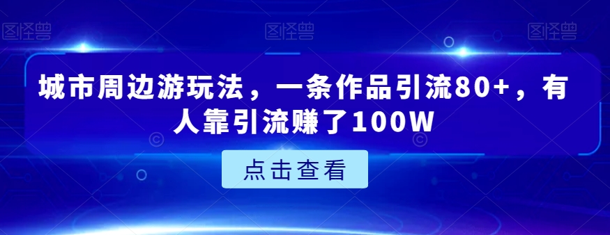 城市周边游玩法，一条作品引流80+，有人靠引流赚了100W【揭秘】-启航188资源站