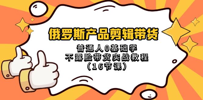 （8411期）俄罗斯 产品剪辑带货，普通人0基础学不露脸带货实战教程（16节课）-启航188资源站