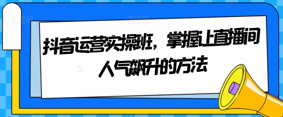 抖音运营实操班，掌握让直播间人气飙升的方法-启航188资源站