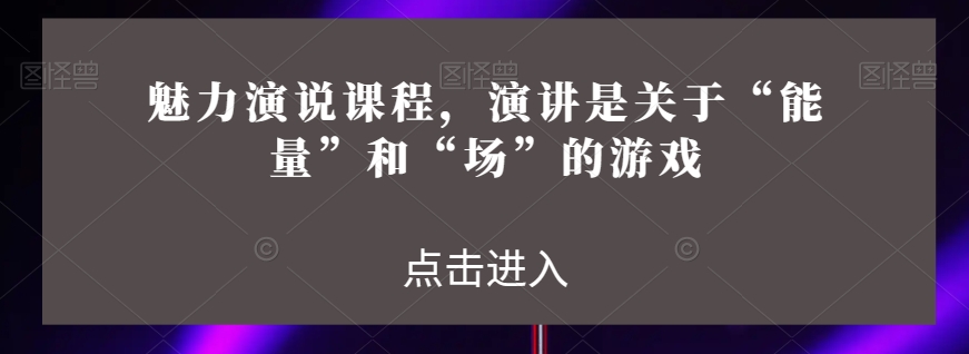 魅力演说课程，演讲是关于“能量”和“场”的游戏-启航188资源站