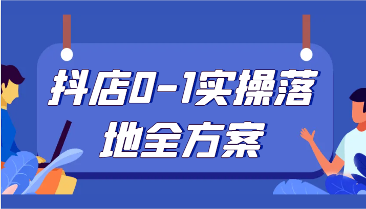 抖店0-1实操落地全方案，从0开始实操运营，解决售前、售中、售后各种疑难问题-启航188资源站