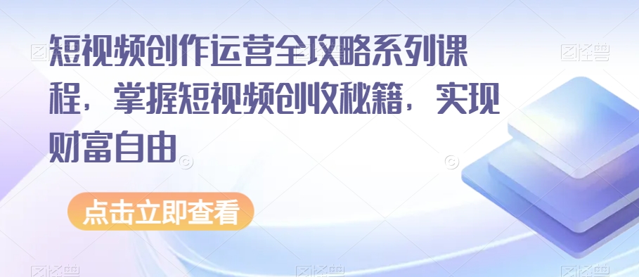 短视频创作运营全攻略系列课程，掌握短视频创收秘籍，实现财富自由-启航188资源站