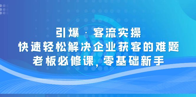 （5205期）引爆·客流实操：快速轻松解决企业获客的难题，老板必修课，零基础新手-启航188资源站