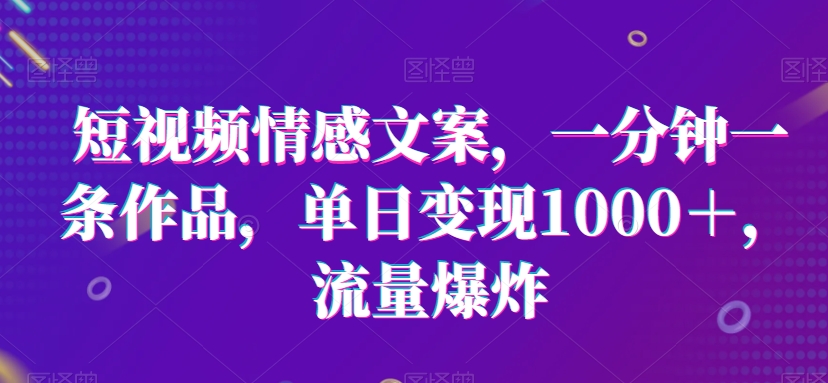 短视频情感文案，一分钟一条作品，单日变现1000＋，流量爆炸-启航188资源站