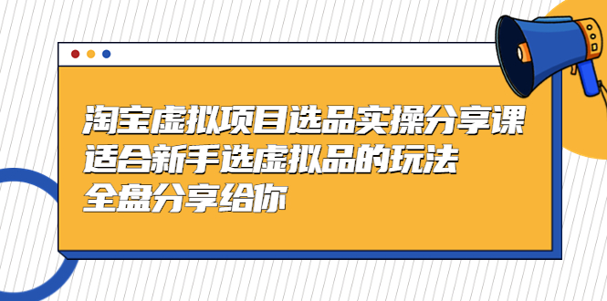 （5314期）黄岛主-淘宝虚拟项目选品实操分享课，适合新手选虚拟品的玩法 全盘分享给你-启航188资源站