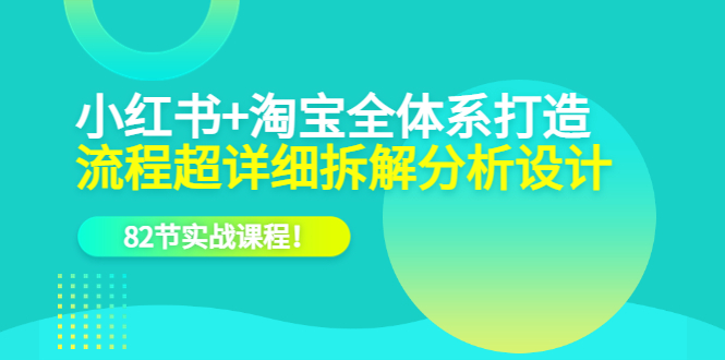 （6172期）小红书+淘宝·全体系打造，流程超详细拆解分析设计，82节实战课程！-启航188资源站