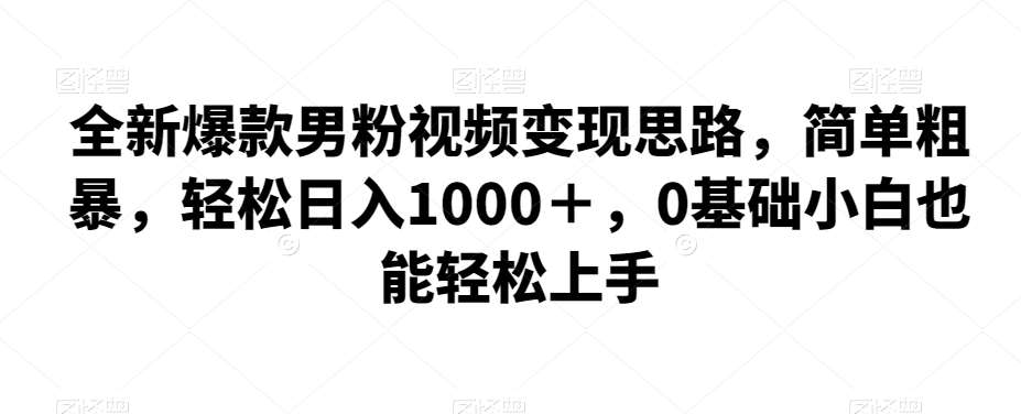 全新爆款男粉视频变现思路，简单粗暴，轻松日入1000＋，0基础小白也能轻松上手-启航188资源站