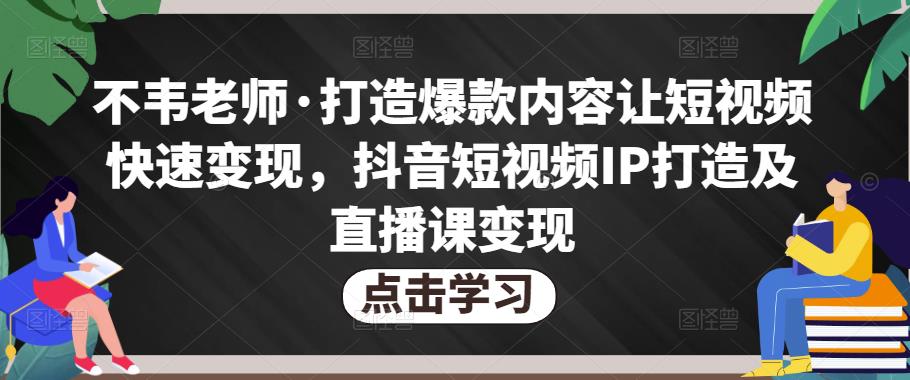 不韦老师·打造爆款内容让短视频快速变现，抖音短视频IP打造及直播课变现-启航188资源站