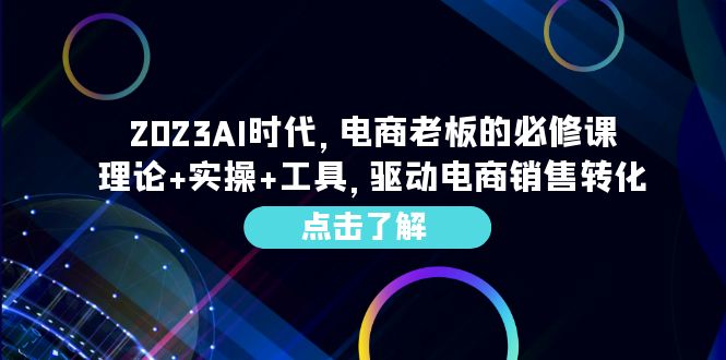 （6443期）2023AI·时代，电商老板的必修课，理论+实操+工具，驱动电商销售转化-启航188资源站