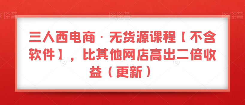 三人西电商·无货源课程【不含软件】，比其他网店高出二倍收益（更新）-启航188资源站