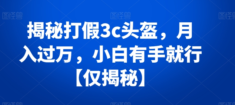 揭秘打假3c头盔，月入过万，小白有手就行【仅揭秘】-启航188资源站