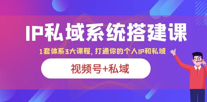 （6308期）IP私域 系统搭建课，视频号+私域 1套 体系 3大课程，打通你的个人ip私域-启航188资源站