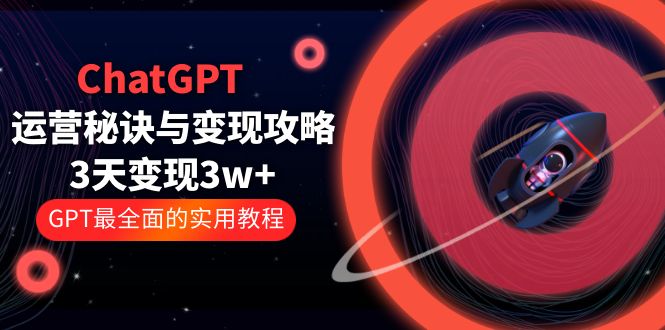 （5763期）ChatGPT运营-秘诀与变现攻略：3天变现1w+ GPT最全面的实用教程（100节课）-启航188资源站