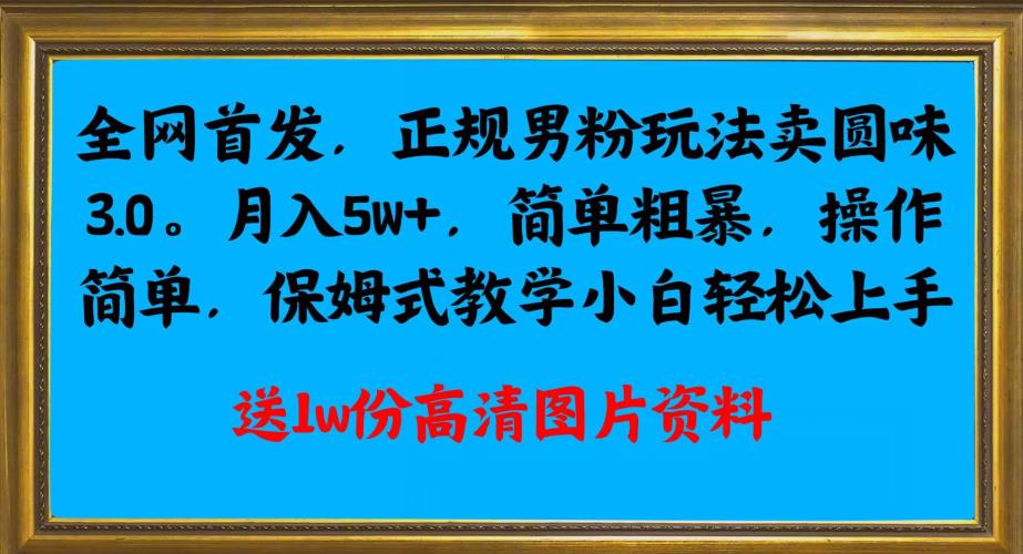 全网首发正规男粉玩法卖圆味3.0，月入5W+，简单粗暴，操作简单，保姆式教学，小白轻松上手-启航188资源站