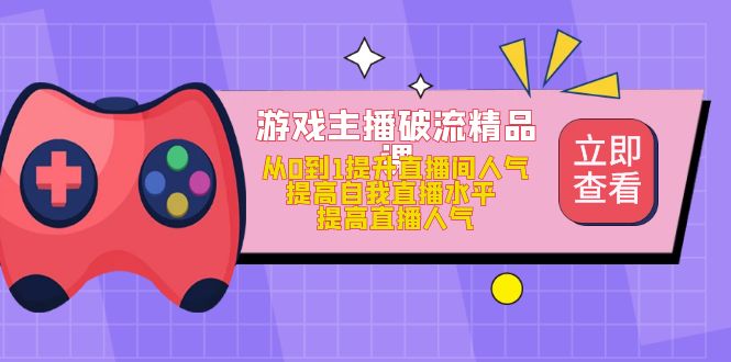 （4892期）游戏主播破流精品课，从0到1提升直播间人气 提高自我直播水平 提高直播人气-启航188资源站