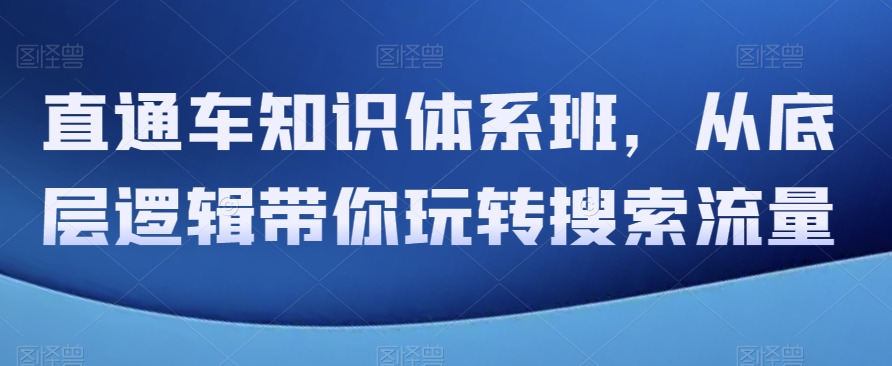 直通车知识体系班，从底层逻辑带你玩转搜索流量-启航188资源站