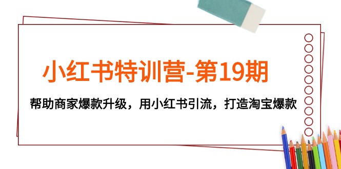 小红书特训营-第19期，帮助商家爆款升级，用小红书引流，打造淘宝爆款-启航188资源站