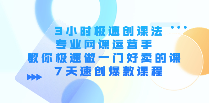 3小时极速创课法，专业网课运营手 教你极速做一门好卖的课 7天速创爆款课程-启航188资源站