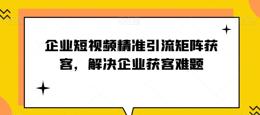 企业短视频精准引流矩阵获客，解决企业获客难题-启航188资源站