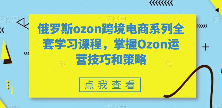 俄罗斯ozon跨境电商系列全套学习课程，掌握Ozon运营技巧和策略-启航188资源站