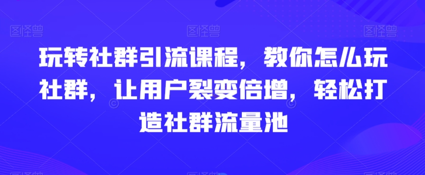 玩转社群引流课程，教你怎么玩社群，让用户裂变倍增，轻松打造社群流量池-启航188资源站