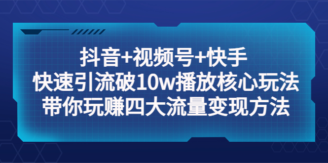 （5403期）抖音+视频号+快手 快速引流破10w播放核心玩法：带你玩赚四大流量变现方法！-启航188资源站