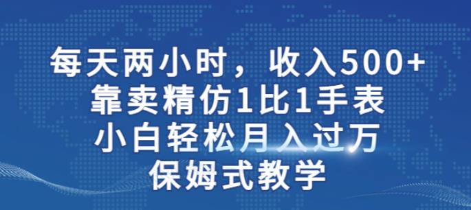 两小时，收入500+，靠卖精仿1比1手表，小白轻松月入过万！保姆式教学-启航188资源站