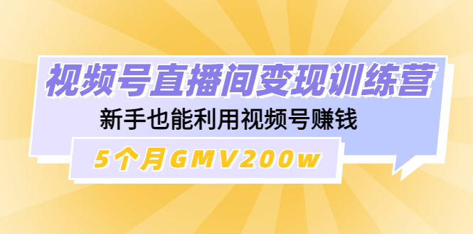 （4468期）视频号直播间变现训练营：新手也能利用视频号赚钱，5个月GMV200w-启航188资源站