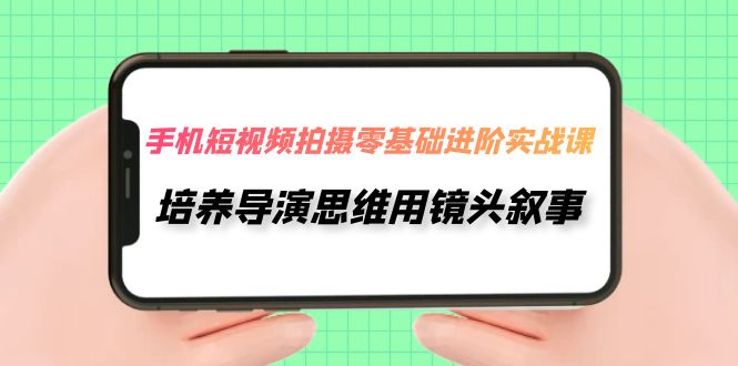 （7601期）手机短视频拍摄-零基础进阶实操课，培养导演思维用镜头叙事（30节课）-启航188资源站