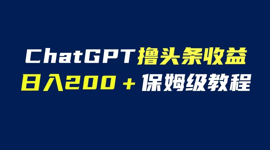 （6454期）GPT解放双手撸头条收益，日入200保姆级教程，自媒体小白无脑操作-启航188资源站