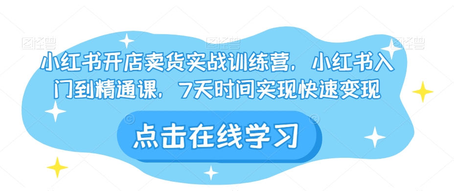 小红书开店卖货实战训练营，小红书入门到精通课，7天时间实现快速变现-启航188资源站