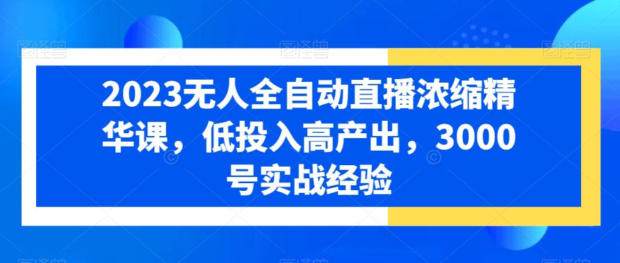 2023无人全自动直播浓缩精华课，低投入高产出，3000号实战经验-启航188资源站