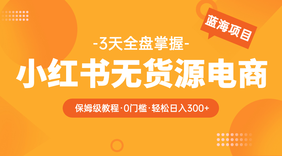 （5912期）2023小红书无货源电商【保姆级教程从0到日入300】爆单3W-启航188资源站