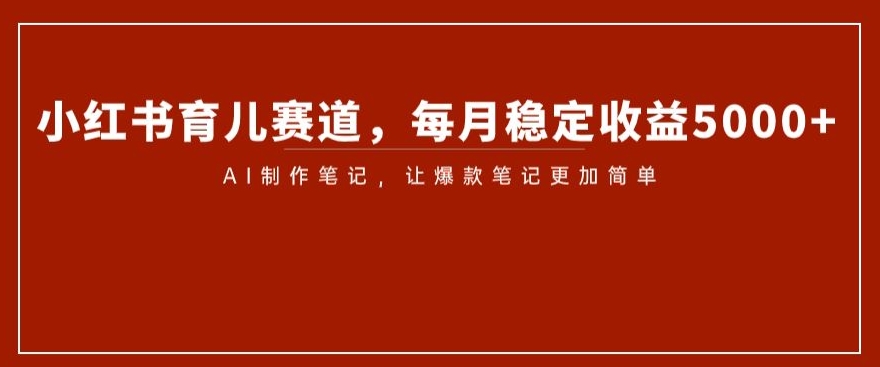 小红书育儿赛道，每月稳定收益5000+，AI制作笔记让爆款笔记更加简单【揭秘】-启航188资源站