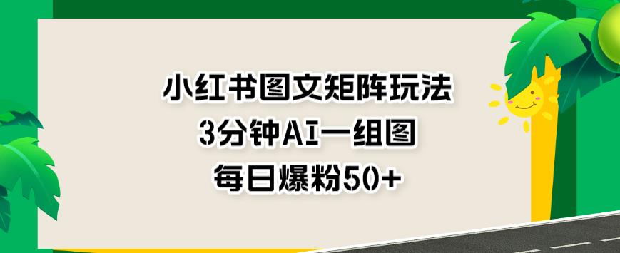 小红书图文矩阵玩法，3分钟AI一组图，每日爆粉50+【揭秘】-启航188资源站