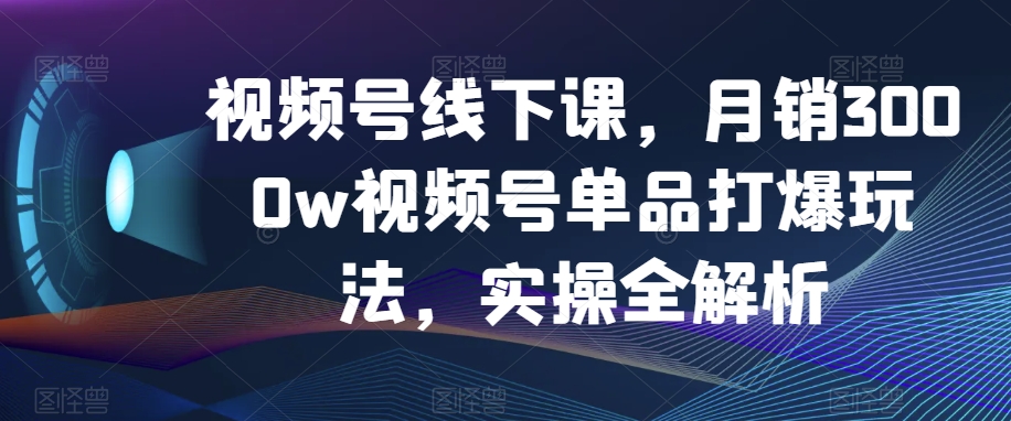 视频号线下课，月销3000w视频号单品打爆玩法，实操全解析-启航188资源站