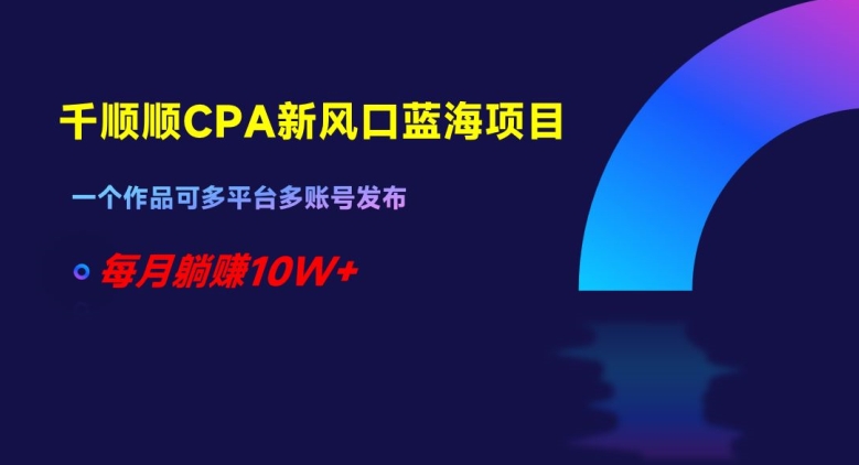 千顺顺CPA新风口蓝海项目，一个作品可多平台多账号发布，每月躺赚10W+【揭秘】-启航188资源站