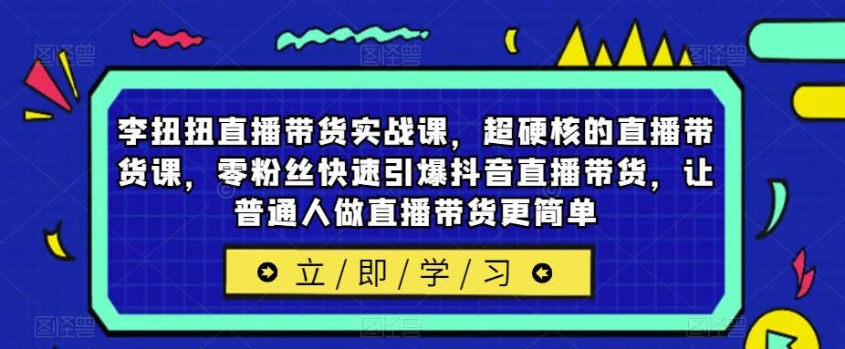 李扭扭直播带货实战课，超硬核的直播带货课，零粉丝快速引爆抖音直播带货，让普通人做直播带货更简单-启航188资源站