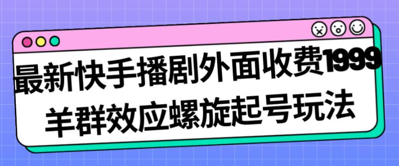 最新快手播剧外面收费1999羊群效应螺旋起号玩法配合流量日入几百完全不是问题-启航188资源站