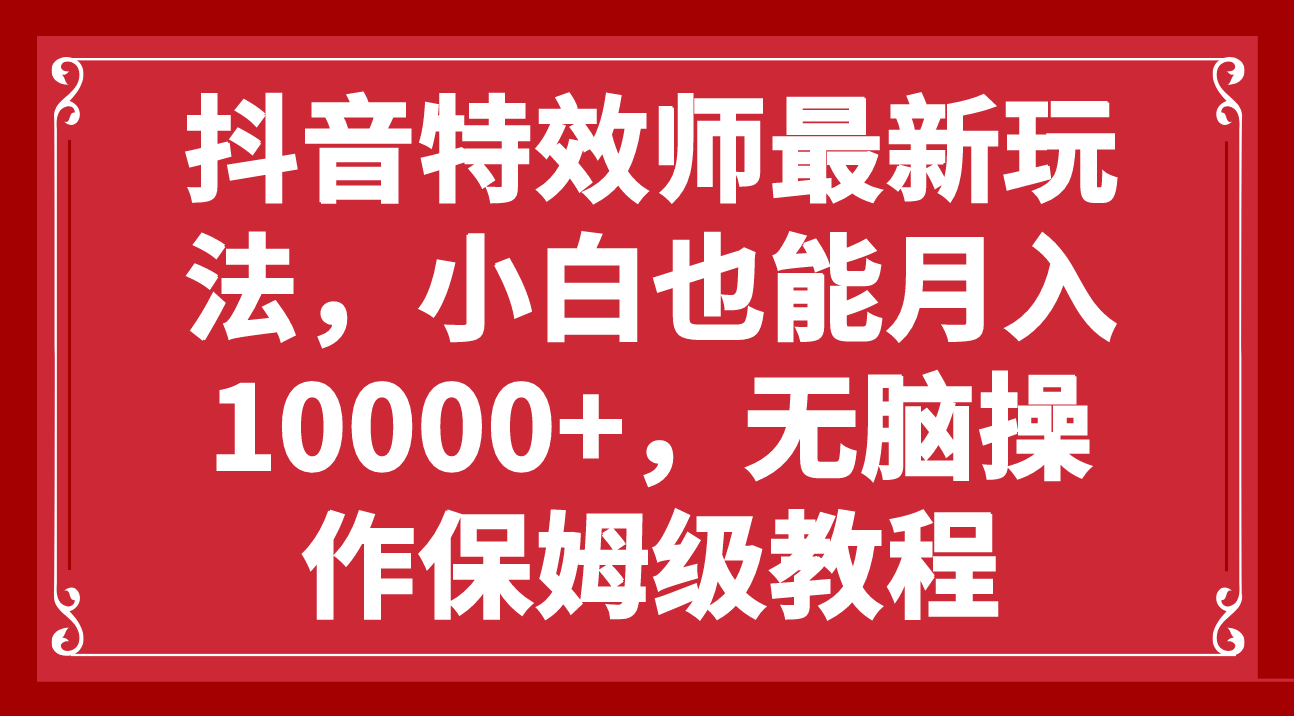 （7897期）抖音特效师最新玩法，小白也能月入10000+，无脑操作保姆级教程-启航188资源站