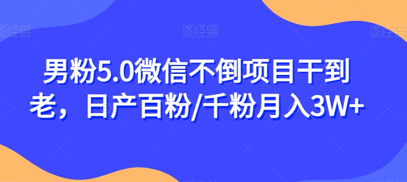 男粉5.0微信不倒项目干到老，日产百粉/千粉月入3W+【揭秘】-启航188资源站