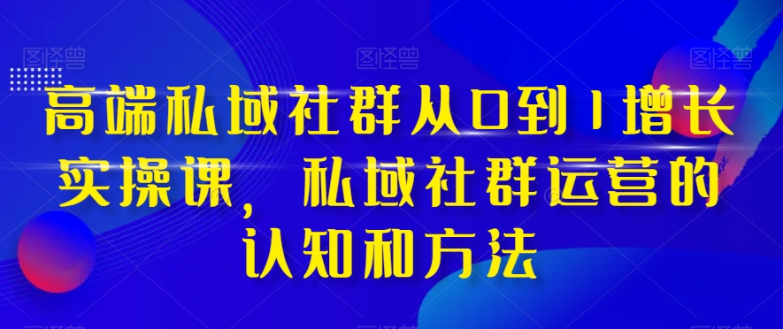 （8036期）高端 私域社群从0到1增长实战课，私域社群运营的认知和方法（37节课）-启航188资源站